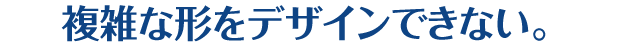 複雑な形をデザインできない。