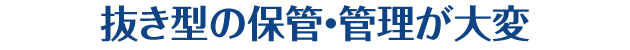 抜き型の保管・管理が大変