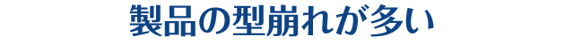 製品の型崩れが多い